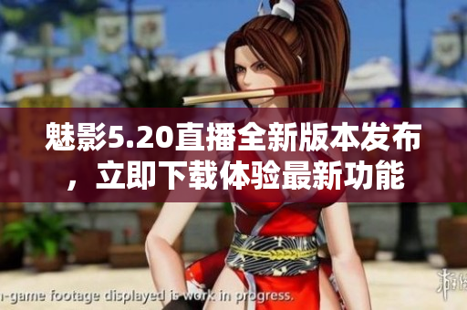 魅影5.20直播全新版本发布，立即下载体验最新功能
