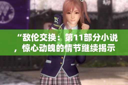 “敌伦交换：第11部分小说，惊心动魄的情节继续揭示”