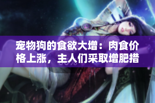 宠物狗的食欲大增：肉食价格上涨，主人们采取增肥措施