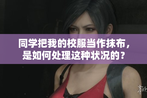 同学把我的校服当作抹布，是如何处理这种状况的？