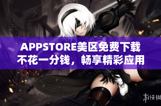 APPSTORE美区免费下载不花一分钱，畅享精彩应用