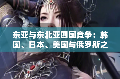 东亚与东北亚四国竞争：韩国、日本、美国与俄罗斯之争