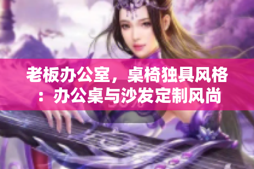 老板办公室，桌椅独具风格：办公桌与沙发定制风尚