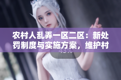 农村人乱弄一区二区：新处罚制度与实施方案，维护村庄秩序！