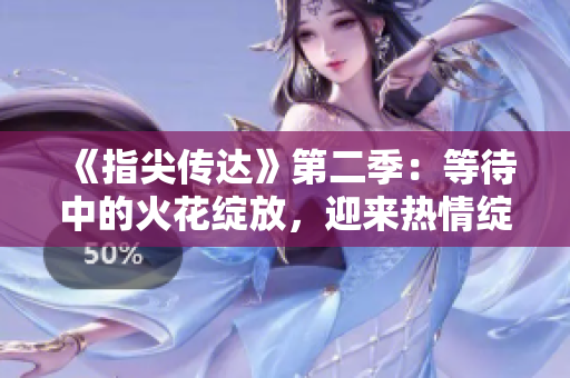《指尖传达》第二季：等待中的火花绽放，迎来热情绽放！
