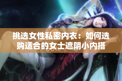 挑选女性私密内衣：如何选购适合的女士遮阴小内搭