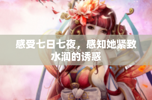 感受七日七夜，感知她紧致水润的诱惑