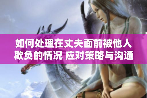 如何处理在丈夫面前被他人欺负的情况 应对策略与沟通技巧