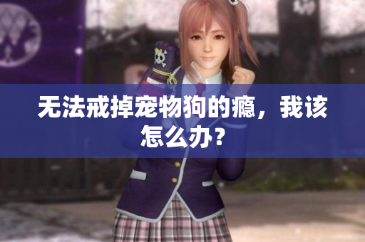 无法戒掉宠物狗的瘾，我该怎么办？