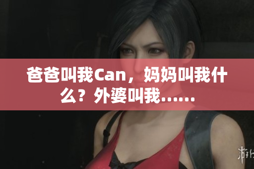 爸爸叫我Can，妈妈叫我什么？外婆叫我……