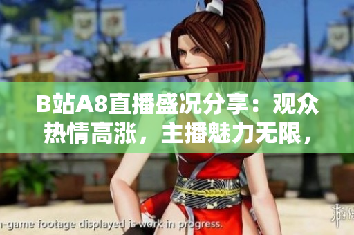 B站A8直播盛况分享：观众热情高涨，主播魅力无限，精彩内容不容错过