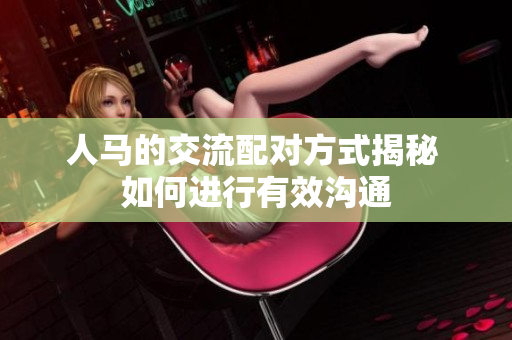 人马的交流配对方式揭秘 如何进行有效沟通