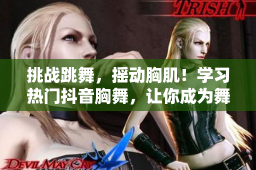 挑战跳舞，摇动胸肌！学习热门抖音胸舞，让你成为舞池焦点！