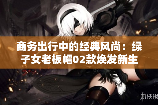 商务出行中的经典风尚：绿子女老板帽02款焕发新生