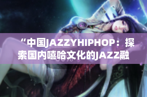 “中国JAZZYHIPHOP：探索国内嘻哈文化的JAZZ融合之路”