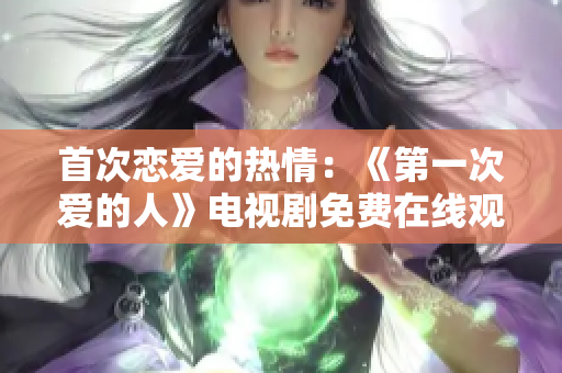 首次恋爱的热情：《第一次爱的人》电视剧免费在线观看