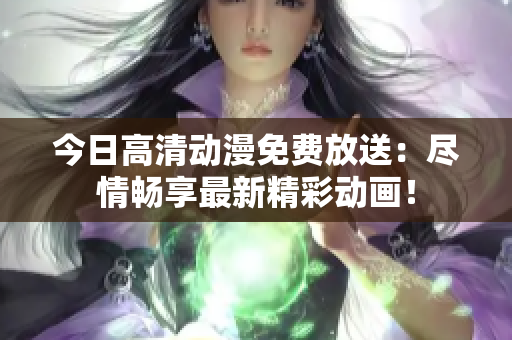 今日高清动漫免费放送：尽情畅享最新精彩动画！