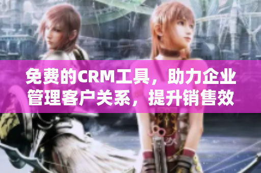 免费的CRM工具，助力企业管理客户关系，提升销售效率