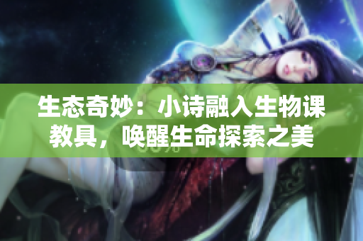 生态奇妙：小诗融入生物课教具，唤醒生命探索之美