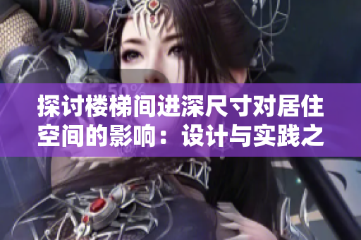 探讨楼梯间进深尺寸对居住空间的影响：设计与实践之间的平衡