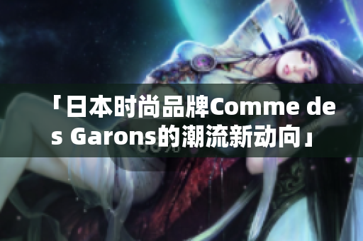 「日本时尚品牌Comme des Garons的潮流新动向」