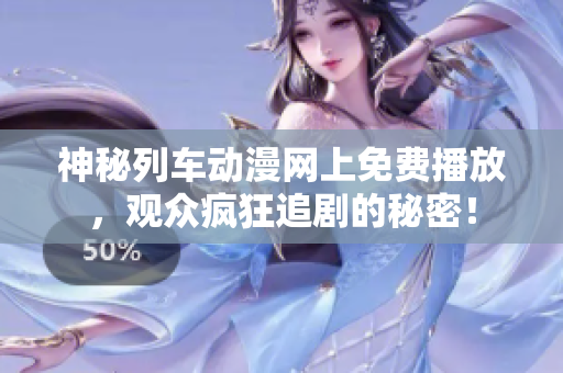 神秘列车动漫网上免费播放，观众疯狂追剧的秘密！