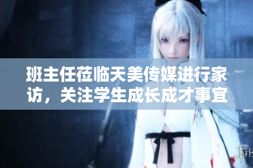 班主任莅临天美传媒进行家访，关注学生成长成才事宜