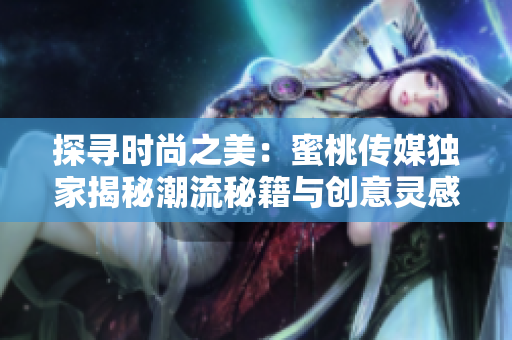 探寻时尚之美：蜜桃传媒独家揭秘潮流秘籍与创意灵感