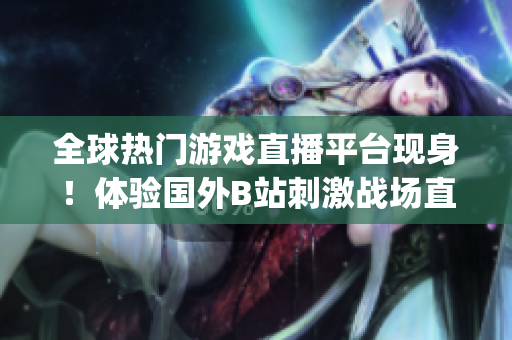 全球热门游戏直播平台现身！体验国外B站刺激战场直播App最新风采