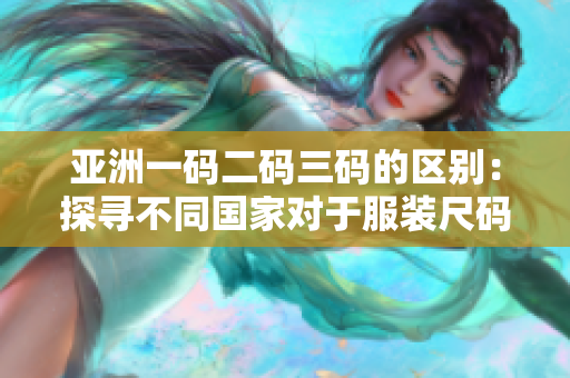 亚洲一码二码三码的区别：探寻不同国家对于服装尺码的标准与习惯