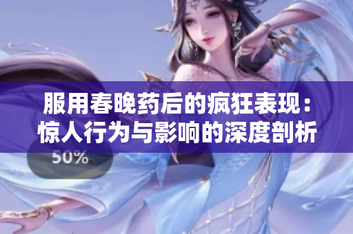 服用春晚药后的疯狂表现：惊人行为与影响的深度剖析