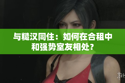 与糙汉同住：如何在合租中和强势室友相处？