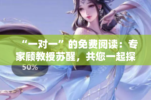 “一对一”的免费阅读：专家顾教授苏醒，共您一起探讨！