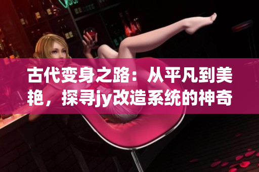 古代变身之路：从平凡到美艳，探寻jy改造系统的神奇力量