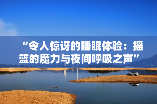 “令人惊讶的睡眠体验：摇篮的魔力与夜间呼吸之声”