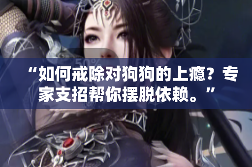 “如何戒除对狗狗的上瘾？专家支招帮你摆脱依赖。”