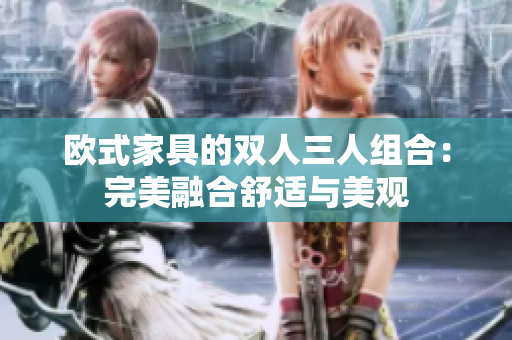 欧式家具的双人三人组合：完美融合舒适与美观