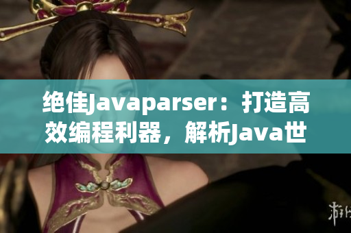 绝佳Javaparser：打造高效编程利器，解析Java世界的精华