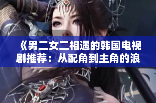 《男二女二相遇的韩国电视剧推荐：从配角到主角的浪漫奇遇》