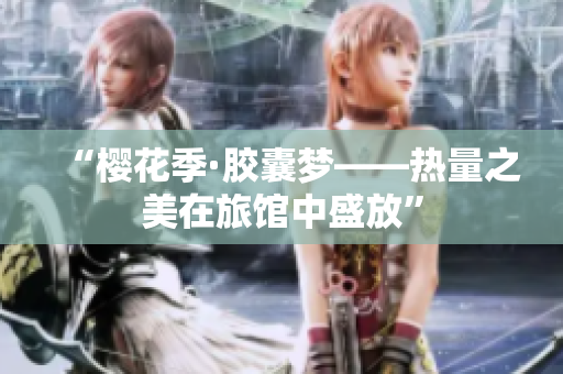 “樱花季·胶囊梦——热量之美在旅馆中盛放”