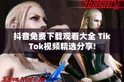 抖音免费下载观看大全 TikTok视频精选分享!