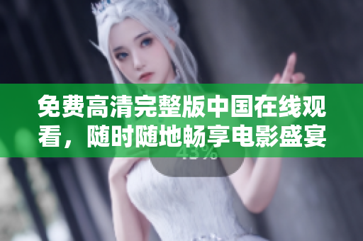 免费高清完整版中国在线观看，随时随地畅享电影盛宴