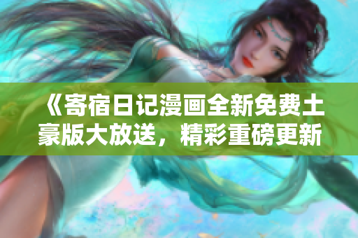 《寄宿日记漫画全新免费土豪版大放送，精彩重磅更新等你来读》