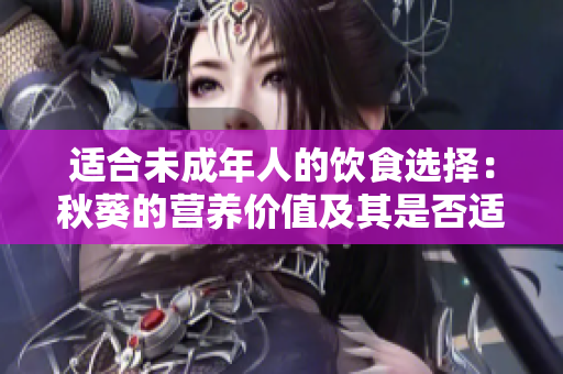 适合未成年人的饮食选择：秋葵的营养价值及其是否适合青少年消费