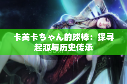 卡芙卡ちゃん的球棒：探寻起源与历史传承
