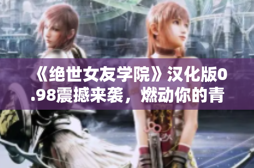 《绝世女友学院》汉化版0.98震撼来袭，燃动你的青春岁月！