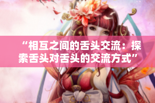 “相互之间的舌头交流：探索舌头对舌头的交流方式”