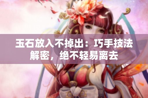 玉石放入不掉出：巧手技法解密，绝不轻易离去