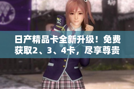 日产精品卡全新升级！免费获取2、3、4卡，尽享尊贵服务！