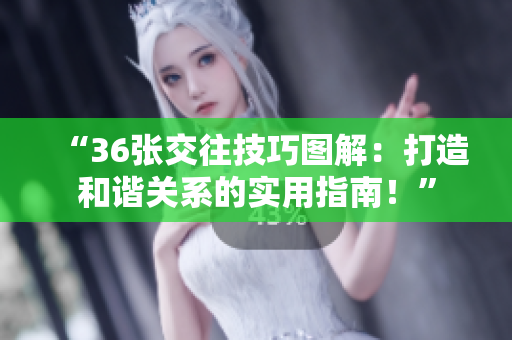 “36张交往技巧图解：打造和谐关系的实用指南！”